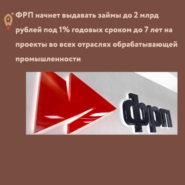 ​ФРП начнет выдавать займы до 2 млрд рублей под 1% годовых сроком до 7 лет на проекты во всех отраслях обрабатывающей промышленности 